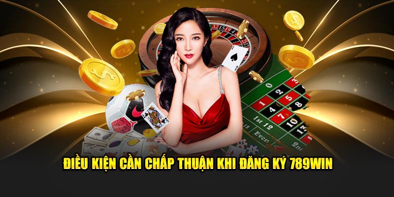 Điều kiện cần chấp thuận khi đăng ký 789Win