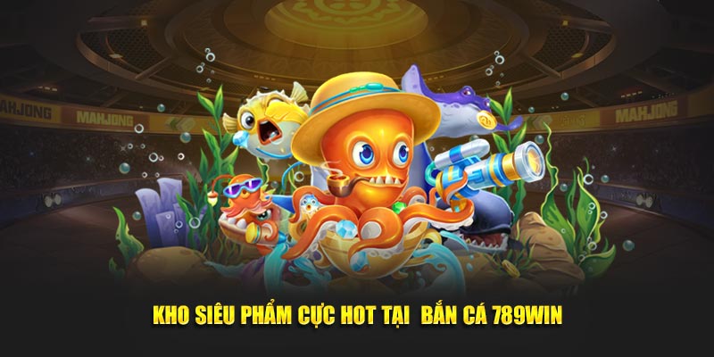 Kho siêu phẩm cực hot tại bắn cá 789Win