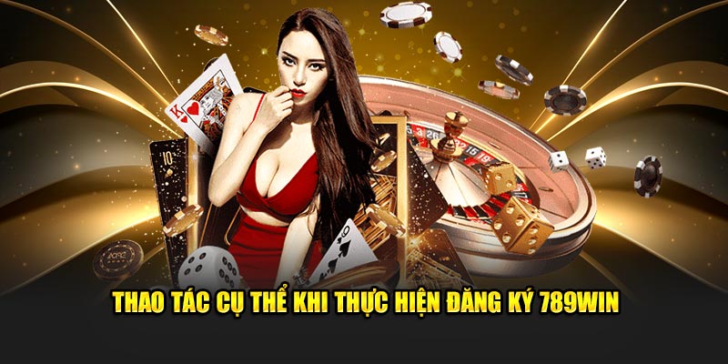 Thao tác cụ thể khi thực hiện đăng ký 789Win